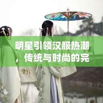 明星引领汉服热潮，传统与时尚的完美融合