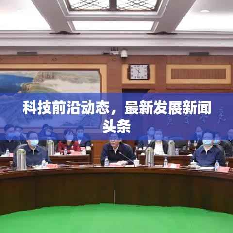 科技前沿动态，最新发展新闻头条